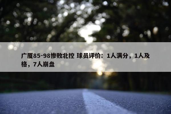 广厦85-98惨败北控 球员评价：1人满分，1人及格，7人崩盘