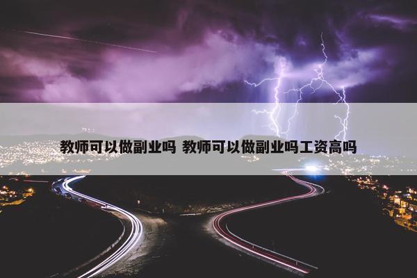 教师可以做副业吗 教师可以做副业吗工资高吗