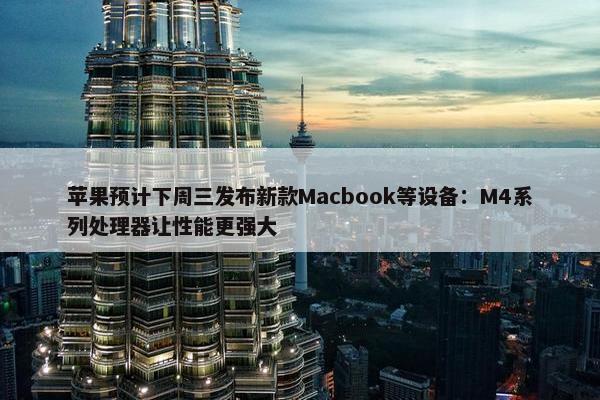 苹果预计下周三发布新款Macbook等设备：M4系列处理器让性能更强大