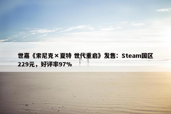 世嘉《索尼克×夏特 世代重启》发售：Steam国区229元，好评率97%