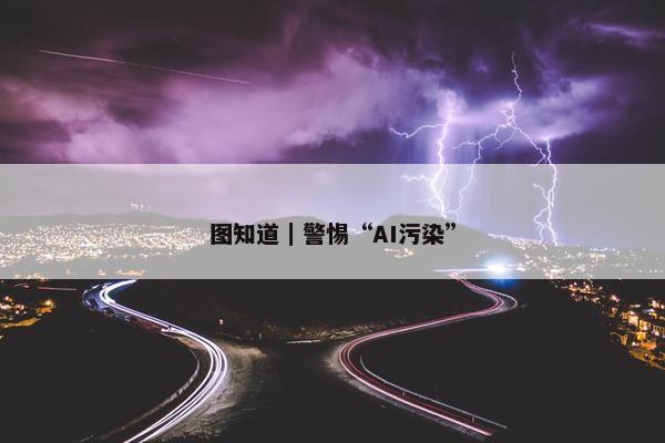 图知道｜警惕“AI污染”