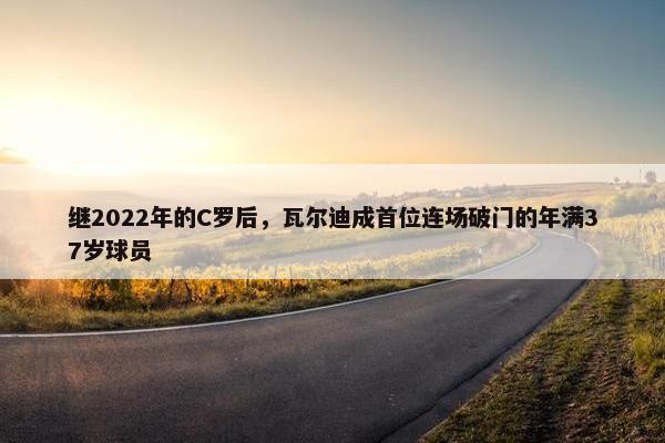 继2022年的C罗后，瓦尔迪成首位连场破门的年满37岁球员