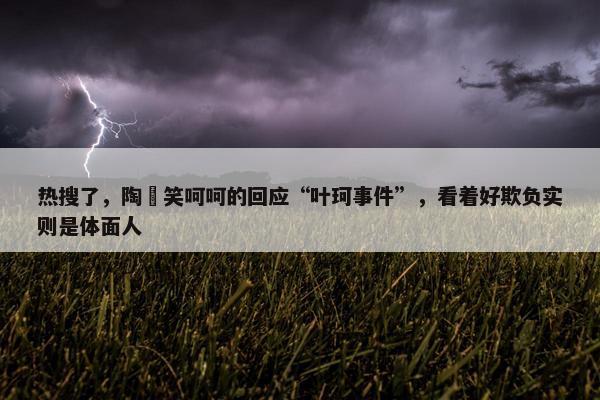 热搜了，陶喆笑呵呵的回应“叶珂事件”，看着好欺负实则是体面人