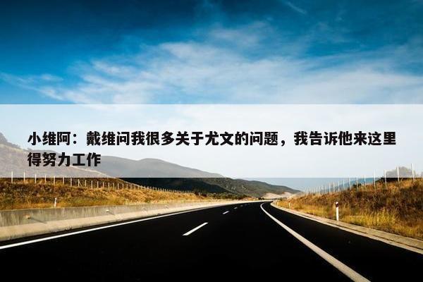 小维阿：戴维问我很多关于尤文的问题，我告诉他来这里得努力工作