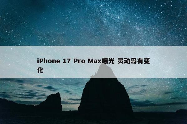 iPhone 17 Pro Max曝光 灵动岛有变化