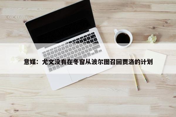 意媒：尤文没有在冬窗从波尔图召回贾洛的计划