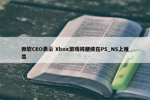 微软CEO表示 Xbox游戏将继续在PS_NS上推出