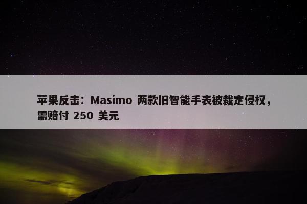 苹果反击：Masimo 两款旧智能手表被裁定侵权，需赔付 250 美元