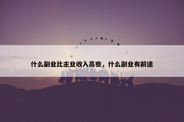 什么副业比主业收入高些，什么副业有前途