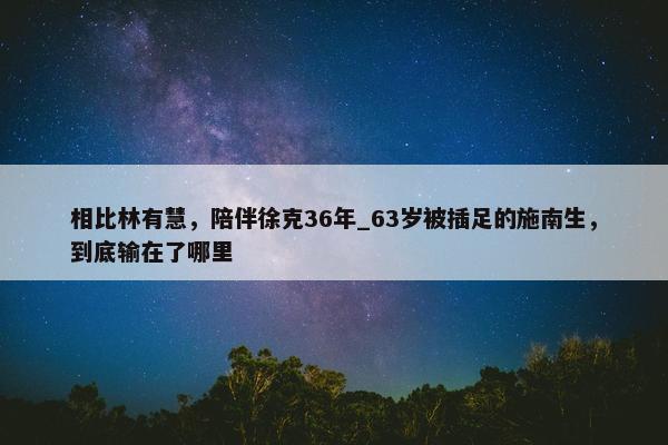 相比林有慧，陪伴徐克36年_63岁被插足的施南生，到底输在了哪里