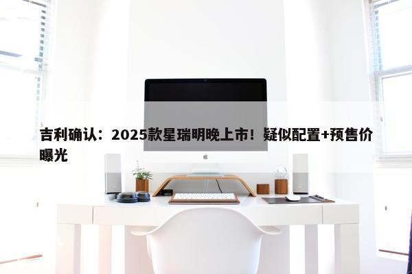 吉利确认：2025款星瑞明晚上市！疑似配置+预售价曝光