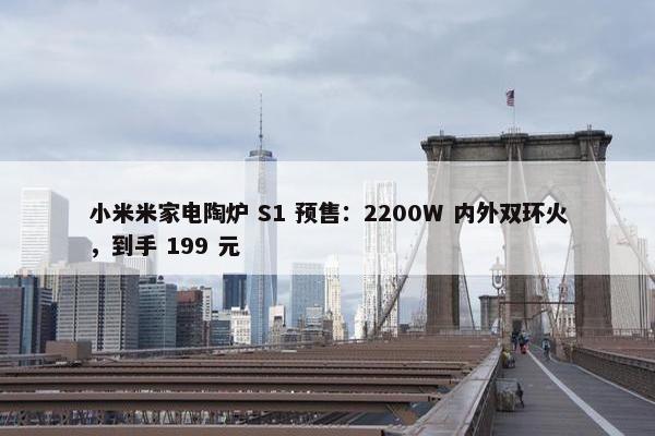 小米米家电陶炉 S1 预售：2200W 内外双环火，到手 199 元