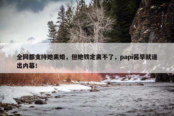 全网都支持她离婚，但她铁定离不了，papi酱早就道出内幕！