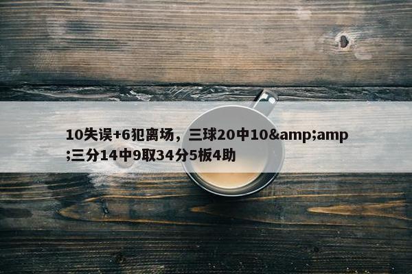 10失误+6犯离场，三球20中10&amp;三分14中9取34分5板4助