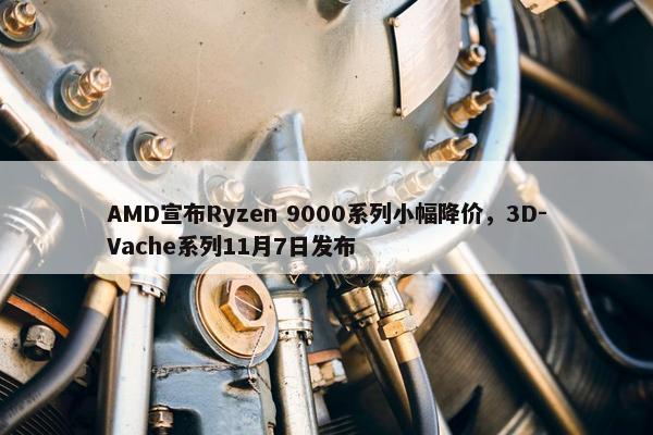 AMD宣布Ryzen 9000系列小幅降价，3D-Vache系列11月7日发布