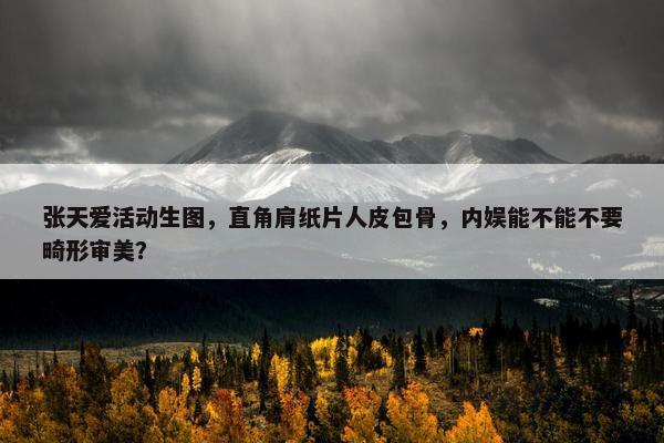 张天爱活动生图，直角肩纸片人皮包骨，内娱能不能不要畸形审美？