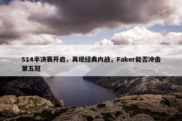 S14半决赛开启，再现经典内战，Faker能否冲击第五冠