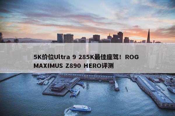 5K价位Ultra 9 285K最佳座驾！ROG MAXIMUS Z890 HERO评测