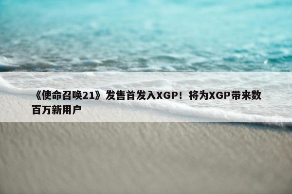 《使命召唤21》发售首发入XGP！将为XGP带来数百万新用户