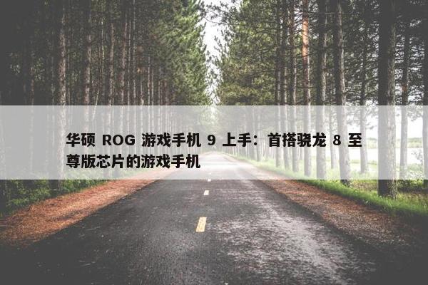 华硕 ROG 游戏手机 9 上手：首搭骁龙 8 至尊版芯片的游戏手机