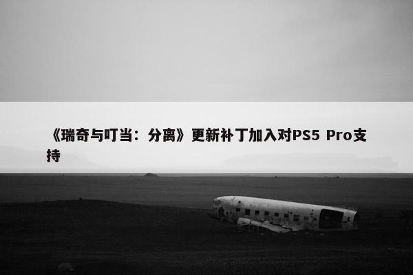 《瑞奇与叮当：分离》更新补丁加入对PS5 Pro支持