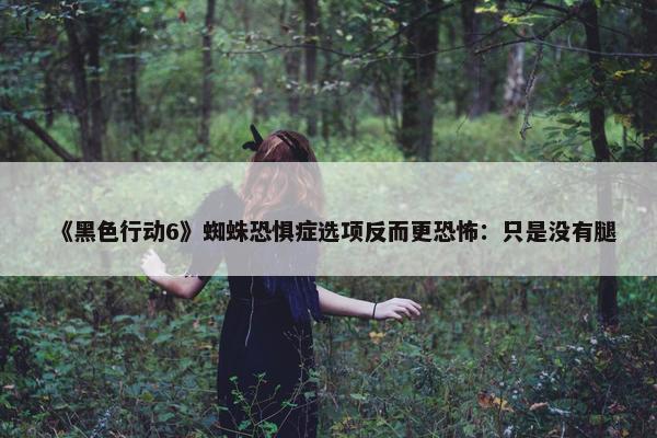 《黑色行动6》蜘蛛恐惧症选项反而更恐怖：只是没有腿