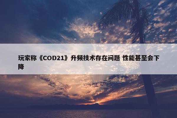 玩家称《COD21》升频技术存在问题 性能甚至会下降