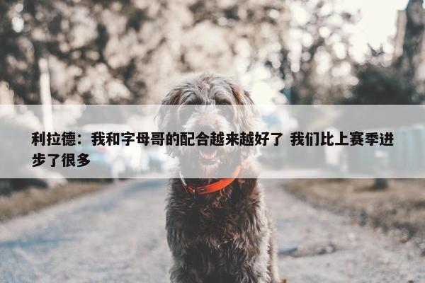 利拉德：我和字母哥的配合越来越好了 我们比上赛季进步了很多