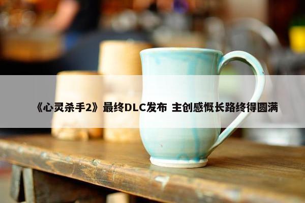 《心灵杀手2》最终DLC发布 主创感慨长路终得圆满