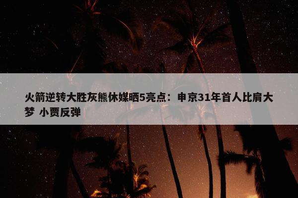 火箭逆转大胜灰熊休媒晒5亮点：申京31年首人比肩大梦 小贾反弹