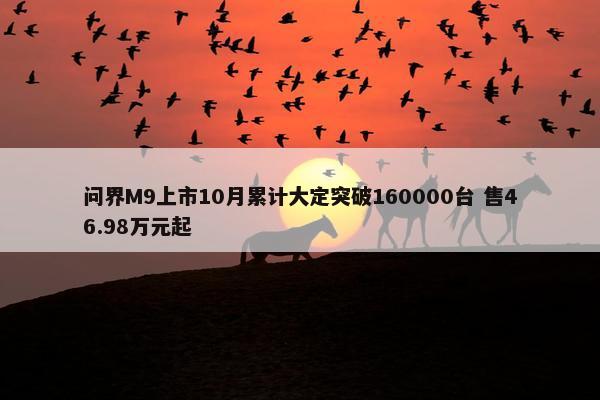 问界M9上市10月累计大定突破160000台 售46.98万元起