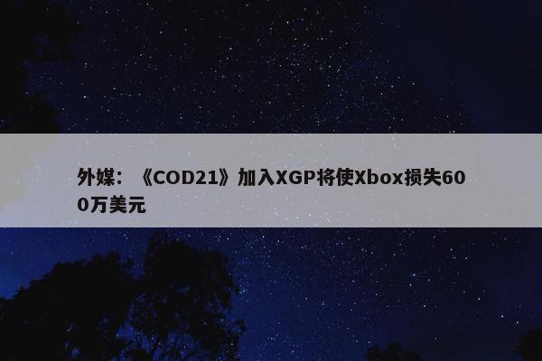 外媒：《COD21》加入XGP将使Xbox损失600万美元