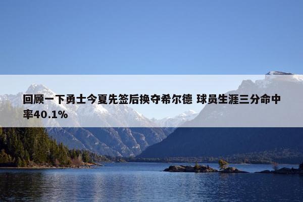 回顾一下勇士今夏先签后换夺希尔德 球员生涯三分命中率40.1%