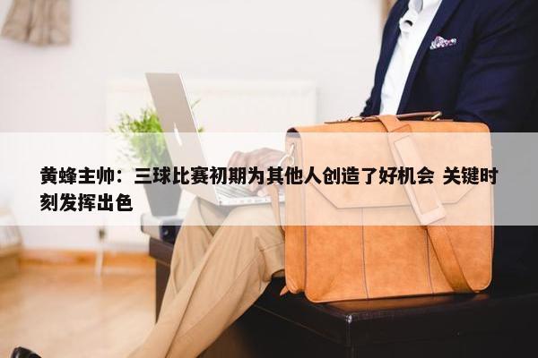 黄蜂主帅：三球比赛初期为其他人创造了好机会 关键时刻发挥出色