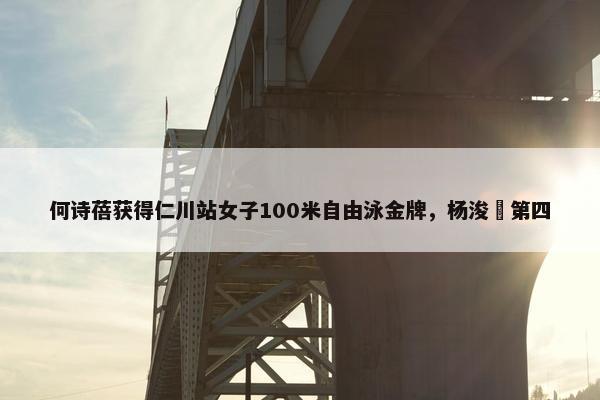 何诗蓓获得仁川站女子100米自由泳金牌，杨浚瑄第四