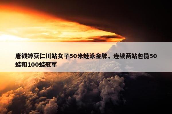 唐钱婷获仁川站女子50米蛙泳金牌，连续两站包揽50蛙和100蛙冠军