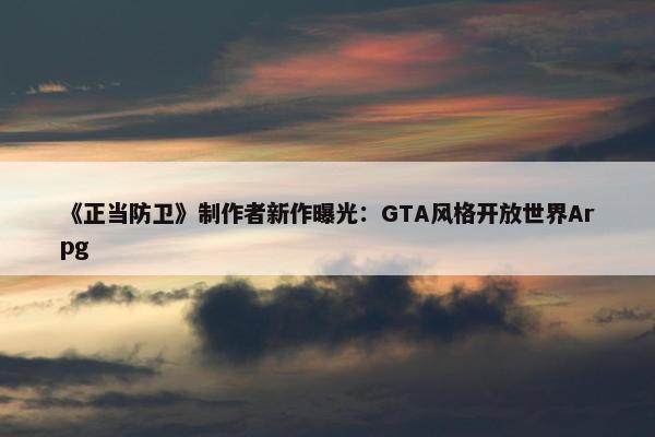 《正当防卫》制作者新作曝光：GTA风格开放世界Arpg