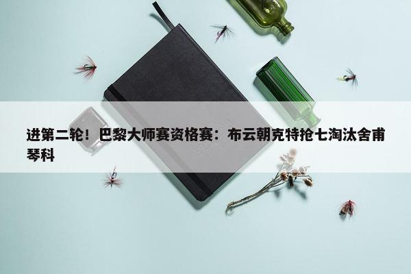 进第二轮！巴黎大师赛资格赛：布云朝克特抢七淘汰舍甫琴科