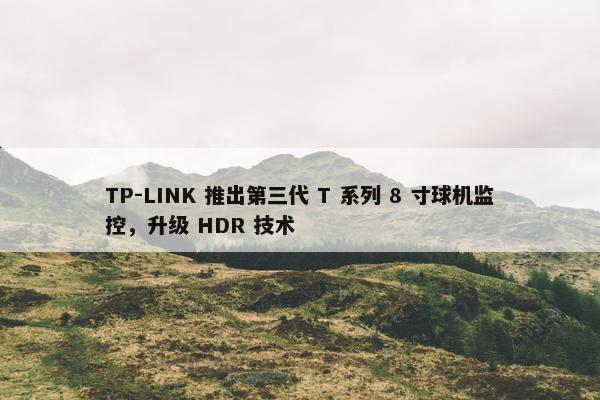 TP-LINK 推出第三代 T 系列 8 寸球机监控，升级 HDR 技术