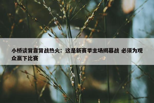 小桥谈背靠背战热火：这是新赛季主场揭幕战 必须为观众赢下比赛