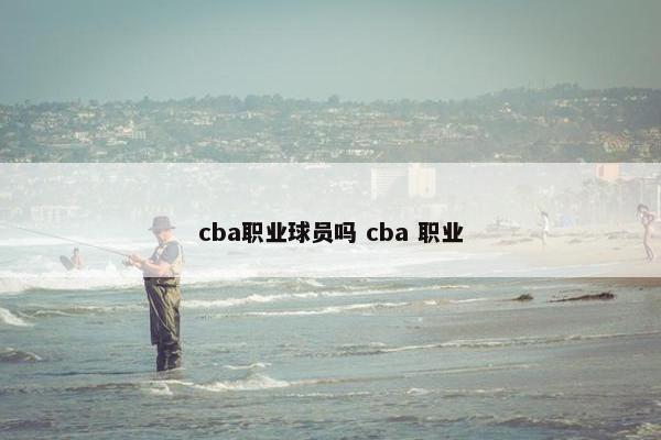 cba职业球员吗 cba 职业