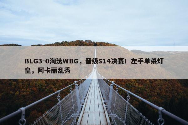 BLG3-0淘汰WBG，晋级S14决赛！左手单杀灯皇，阿卡丽乱秀