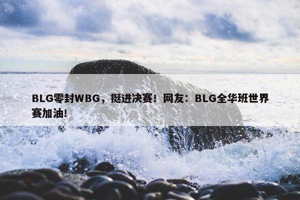 BLG零封WBG，挺进决赛！网友：BLG全华班世界赛加油！