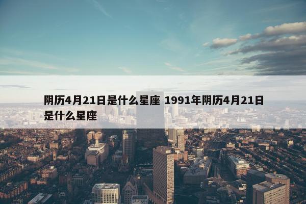 阴历4月21日是什么星座 1991年阴历4月21日是什么星座