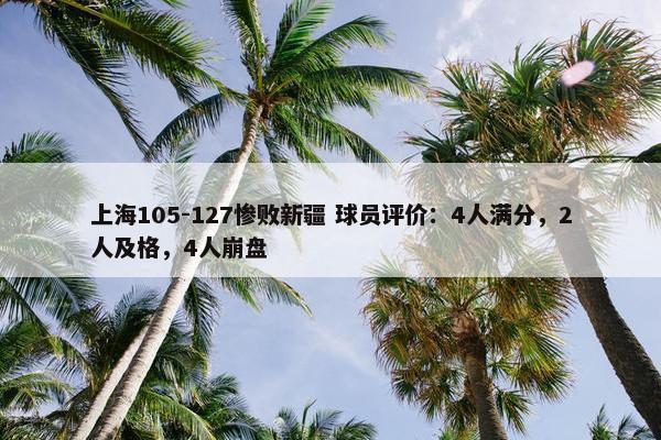 上海105-127惨败新疆 球员评价：4人满分，2人及格，4人崩盘