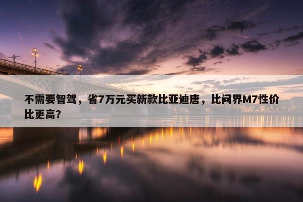 不需要智驾，省7万元买新款比亚迪唐，比问界M7性价比更高？