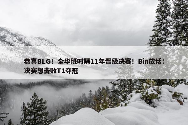 恭喜BLG！全华班时隔11年晋级决赛！Bin放话：决赛想击败T1夺冠