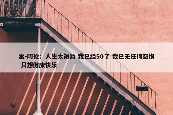 雷-阿伦：人生太短暂 我已经50了 我已无任何怨恨 只想健康快乐