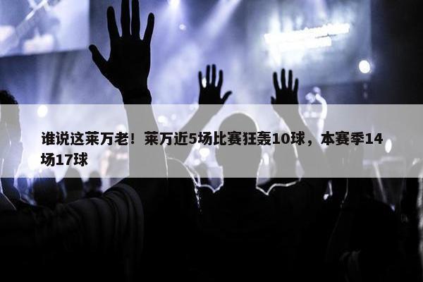 谁说这莱万老！莱万近5场比赛狂轰10球，本赛季14场17球