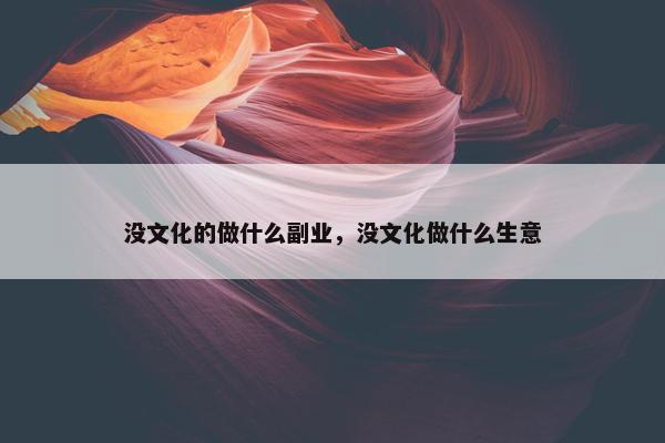 没文化的做什么副业，没文化做什么生意